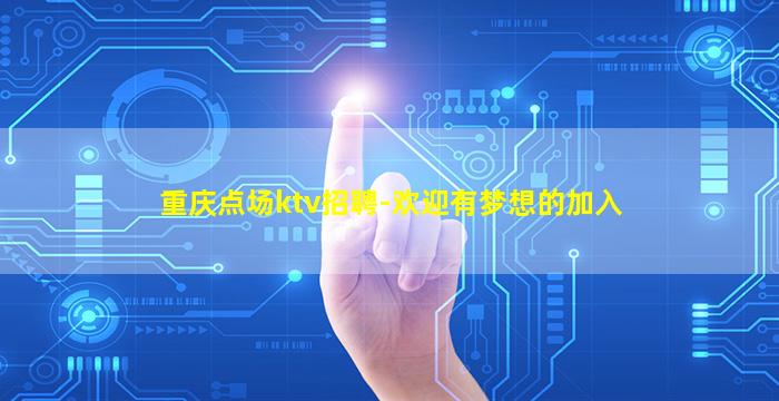 重庆点场ktv招聘-欢迎有梦想的加入